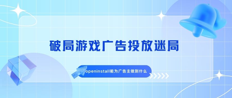 破局游戏广告投放迷局：openinstall能为广告主做到什么？