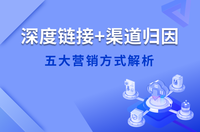 深度链接+渠道归因，五大营销方式解析及实战应用