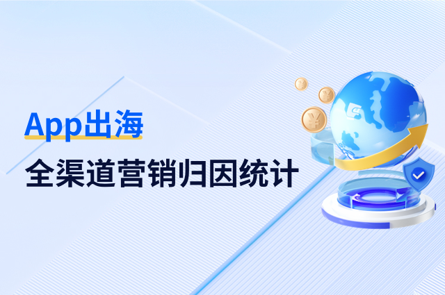 App出海:全渠道营销如何精准归因统计 App出海:全渠道营销如何精准归因统计